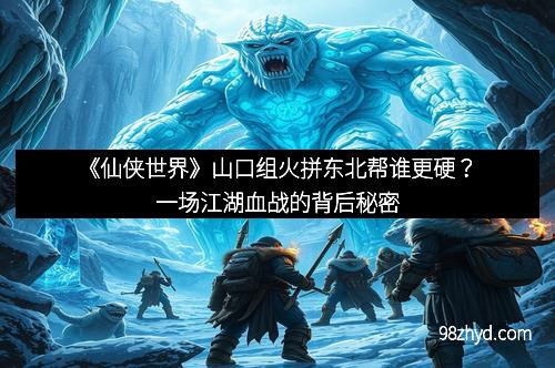 《仙侠世界》山口组火拼东北帮谁更硬？一场江湖血战的背后秘密
